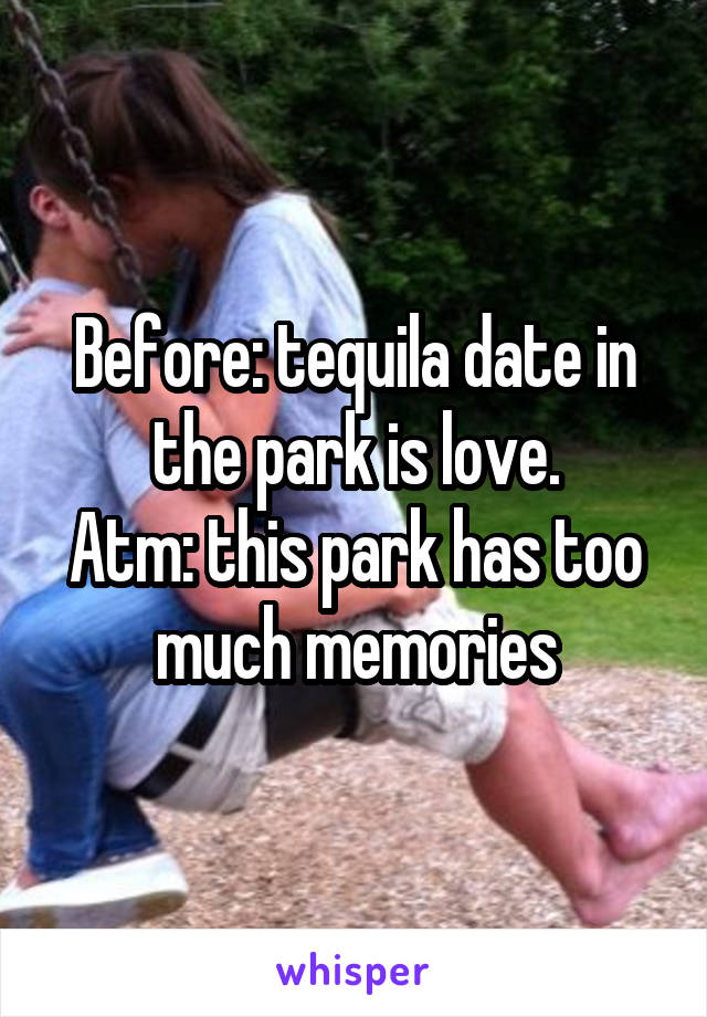 Before: tequila date in the park is love.
Atm: this park has too much memories