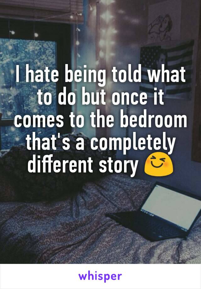 I hate being told what to do but once it comes to the bedroom that's a completely different story 😆