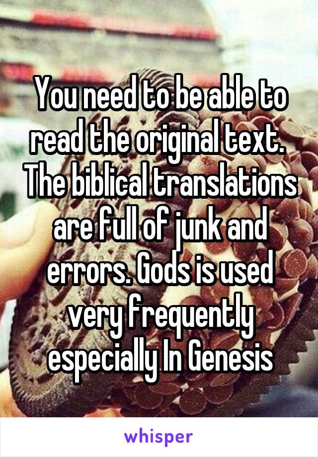 You need to be able to read the original text.  The biblical translations are full of junk and errors. Gods is used very frequently especially In Genesis