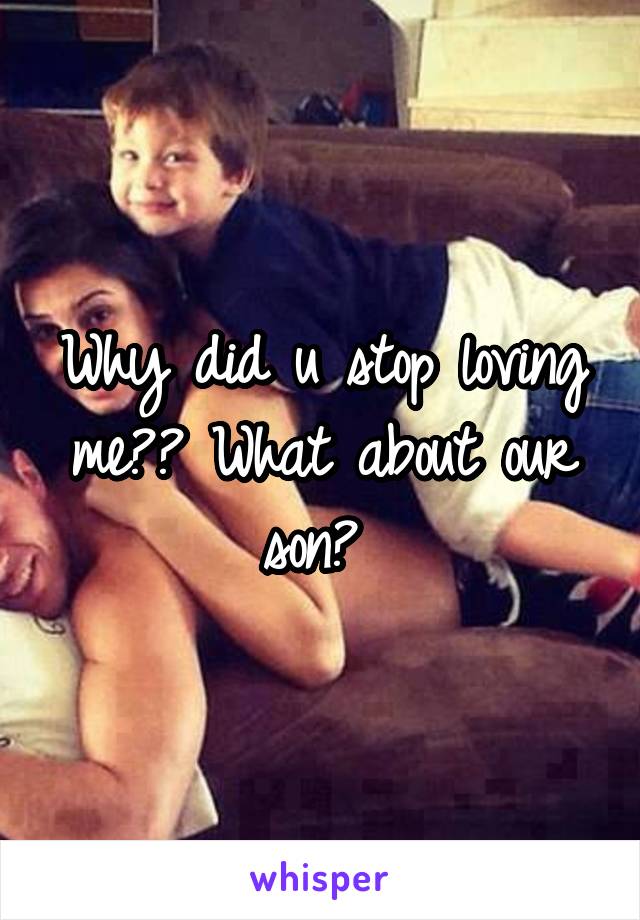 Why did u stop loving me?? What about our son? 