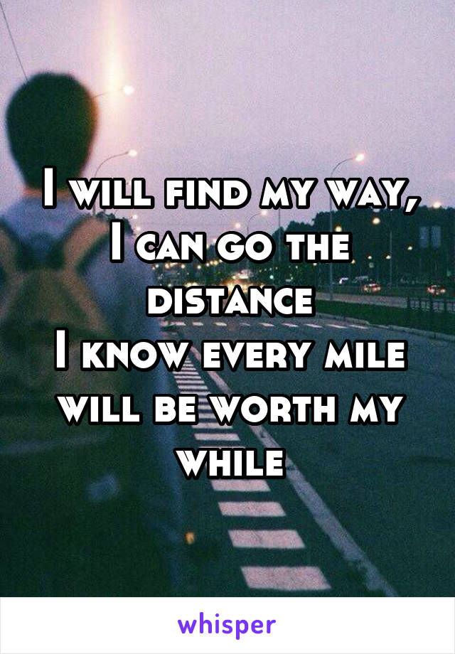 I will find my way,
I can go the distance
I know every mile will be worth my while