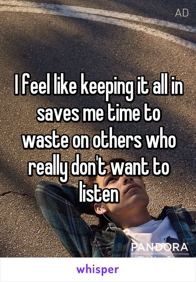 I feel like keeping it all in saves me time to waste on others who really don't want to listen