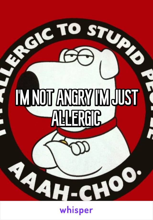 I'M NOT ANGRY I'M JUST ALLERGIC 