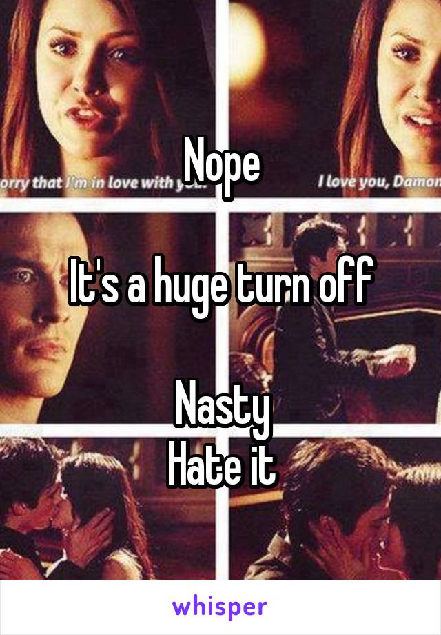 Nope

It's a huge turn off

Nasty
Hate it