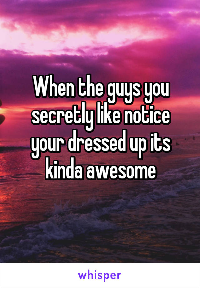 When the guys you secretly like notice your dressed up its kinda awesome
