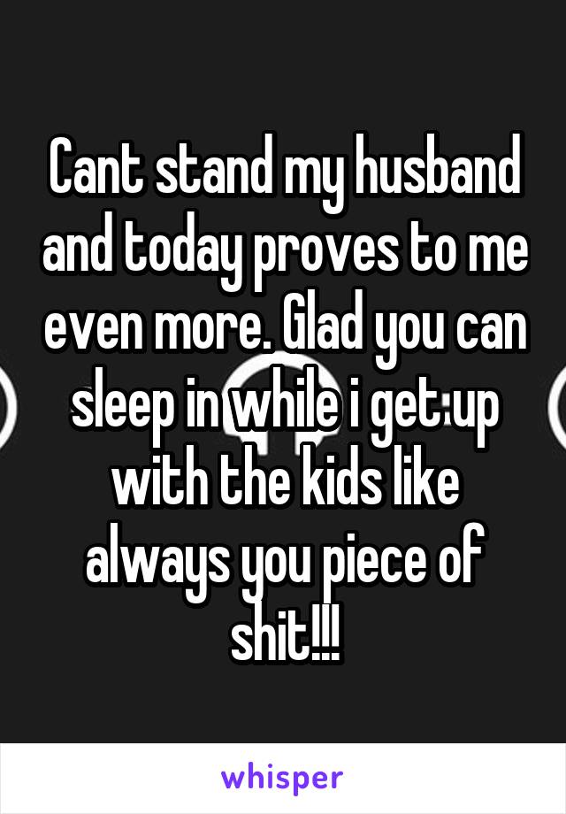 Cant stand my husband and today proves to me even more. Glad you can sleep in while i get up with the kids like always you piece of shit!!!