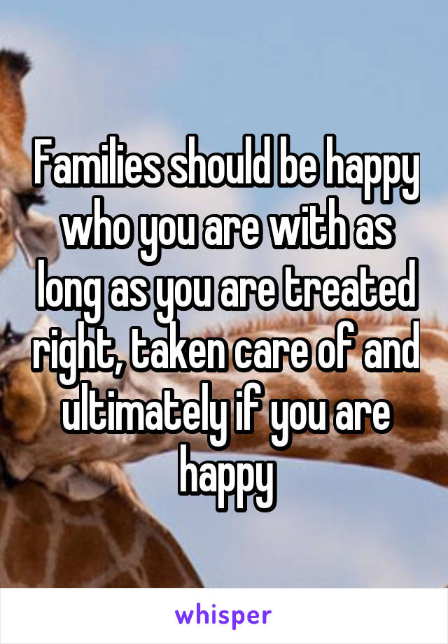 Families should be happy who you are with as long as you are treated right, taken care of and ultimately if you are happy