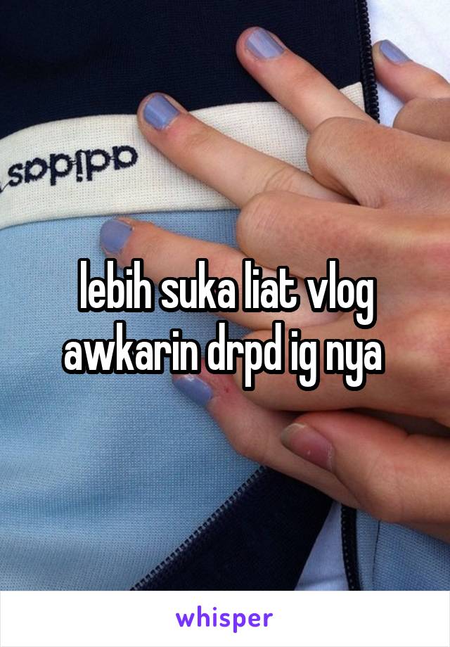 lebih suka liat vlog awkarin drpd ig nya 