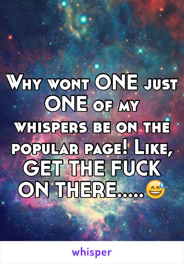 Why wont ONE just ONE of my whispers be on the popular page! Like, GET THE FUCK ON THERE.....😅