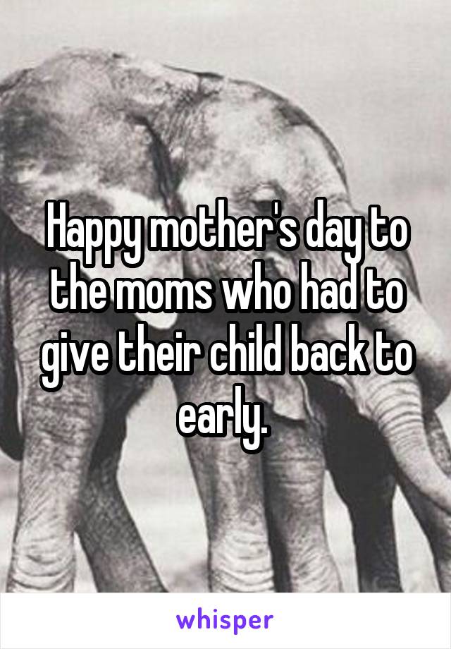 Happy mother's day to the moms who had to give their child back to early. 