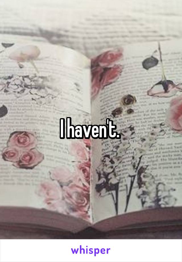 I haven't. 