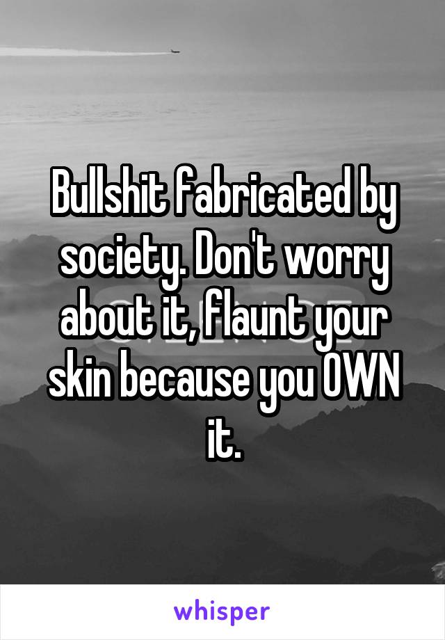 Bullshit fabricated by society. Don't worry about it, flaunt your skin because you OWN it.