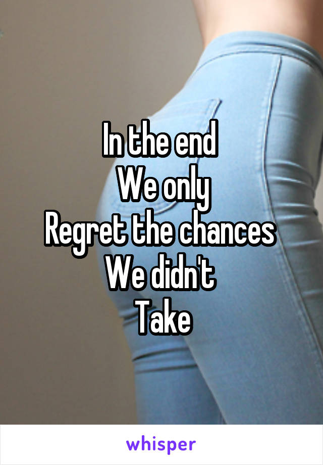 In the end 
We only
Regret the chances 
We didn't 
Take