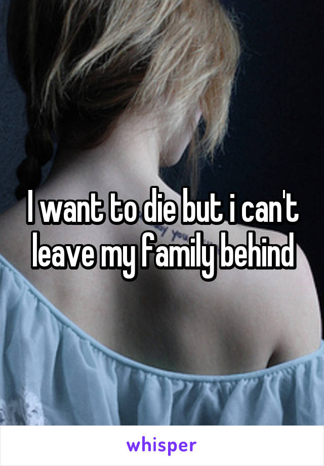 I want to die but i can't leave my family behind