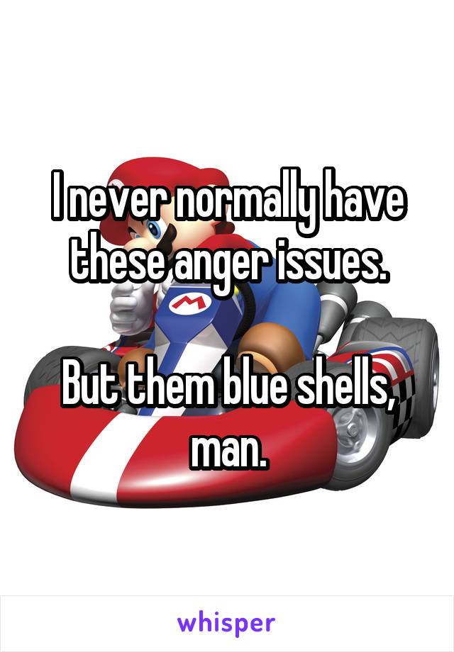 I never normally have these anger issues.

But them blue shells, man.