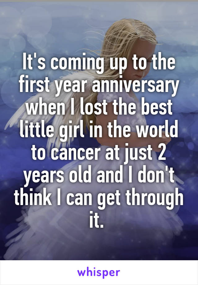 It's coming up to the first year anniversary when I lost the best little girl in the world to cancer at just 2 years old and I don't think I can get through it. 