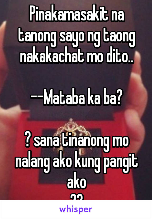 Pinakamasakit na tanong sayo ng taong nakakachat mo dito..

--Mataba ka ba?

😯 sana tinanong mo nalang ako kung pangit ako
😭😭