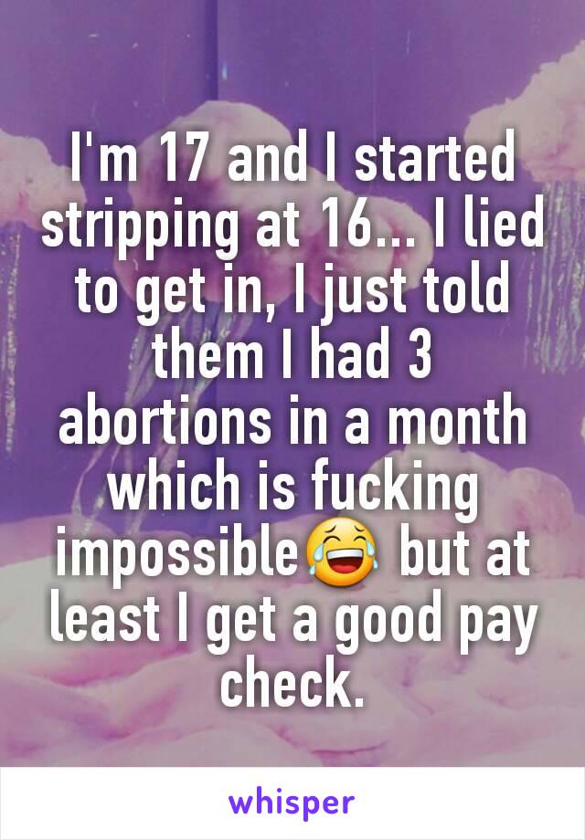 I'm 17 and I started stripping at 16... I lied to get in, I just told them I had 3 abortions in a month which is fucking impossible😂 but at least I get a good pay check.