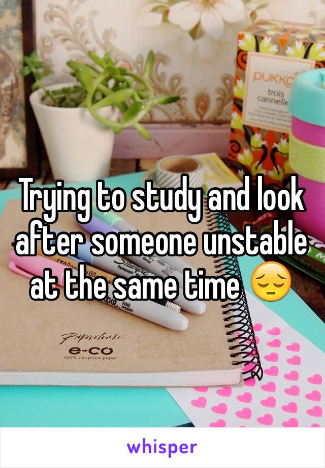 Trying to study and look after someone unstable at the same time 😔