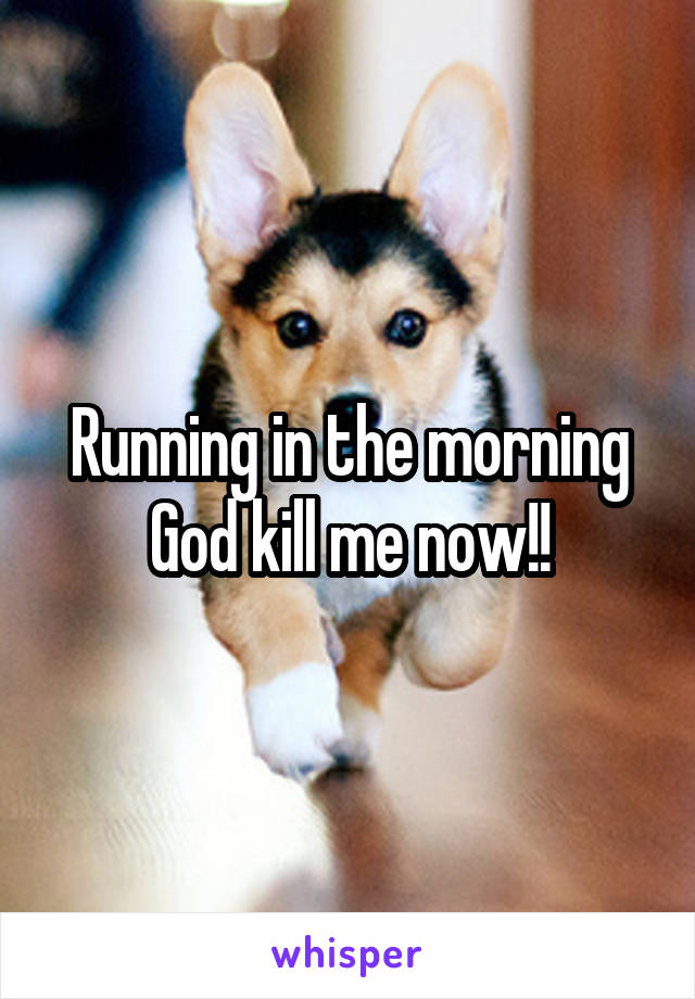 Running in the morning God kill me now!!