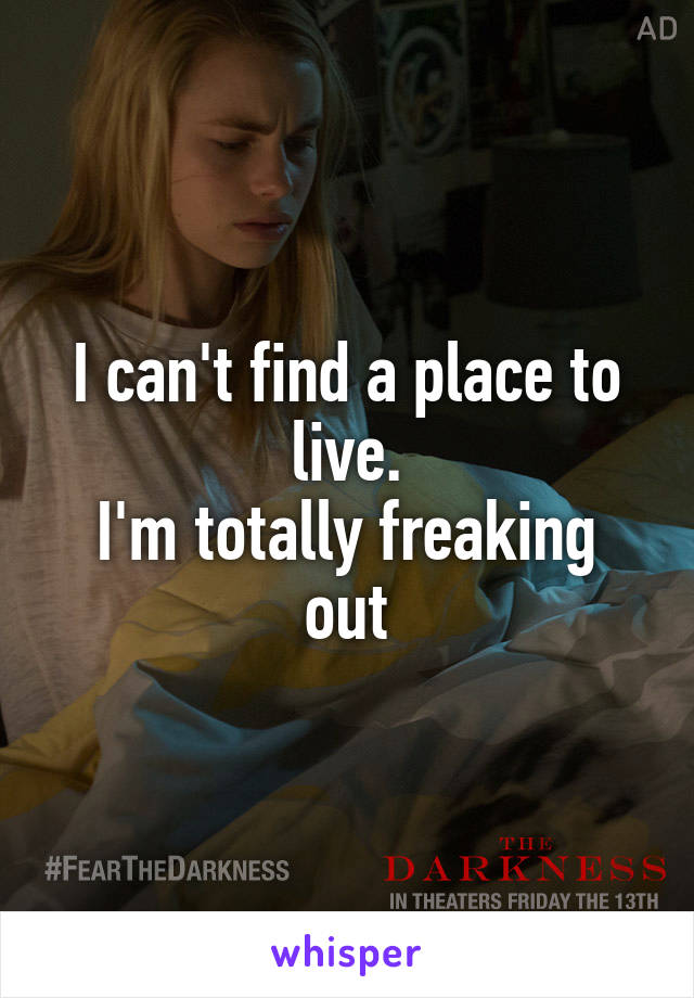 I can't find a place to live.
I'm totally freaking out