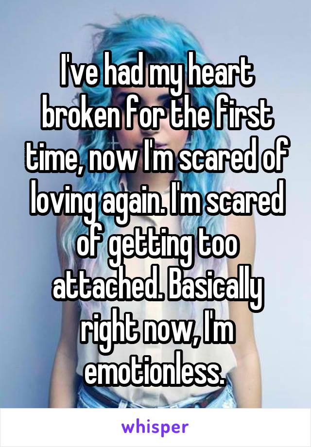 I've had my heart broken for the first time, now I'm scared of loving again. I'm scared of getting too attached. Basically right now, I'm emotionless. 