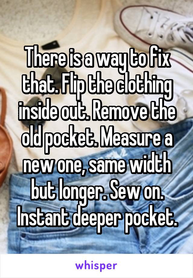 There is a way to fix that. Flip the clothing inside out. Remove the old pocket. Measure a new one, same width but longer. Sew on. Instant deeper pocket.