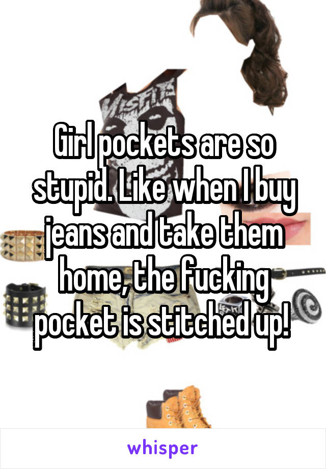 Girl pockets are so stupid. Like when I buy jeans and take them home, the fucking pocket is stitched up! 