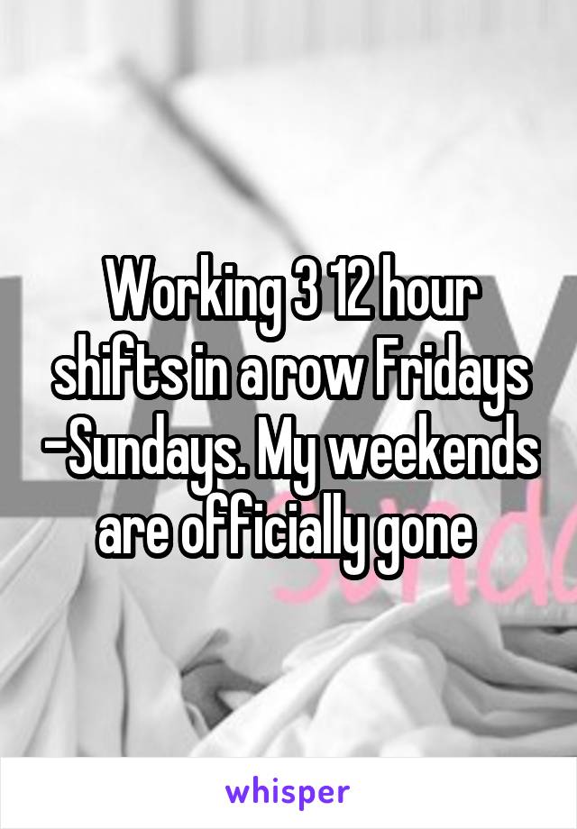 Working 3 12 hour shifts in a row Fridays -Sundays. My weekends are officially gone 