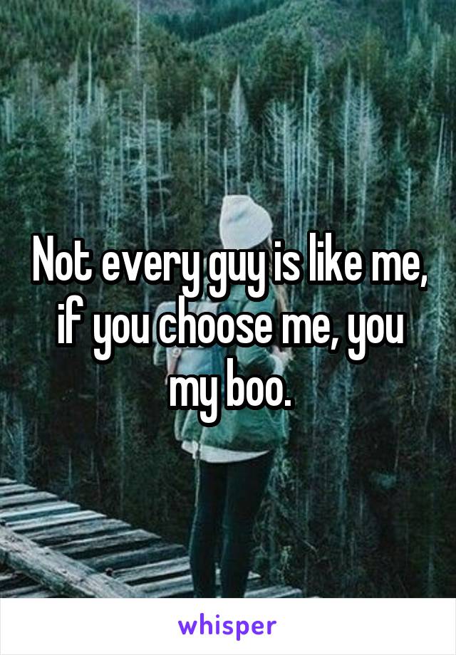 Not every guy is like me, if you choose me, you my boo.