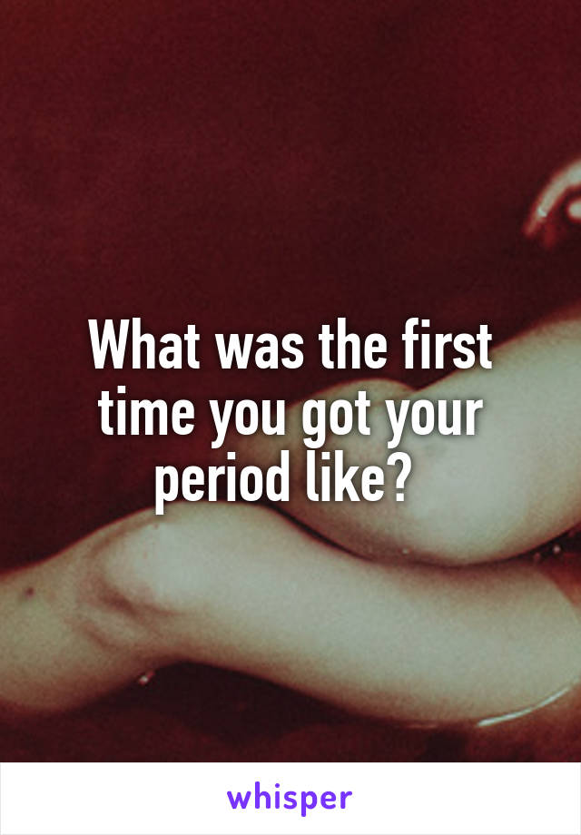 What was the first time you got your period like? 