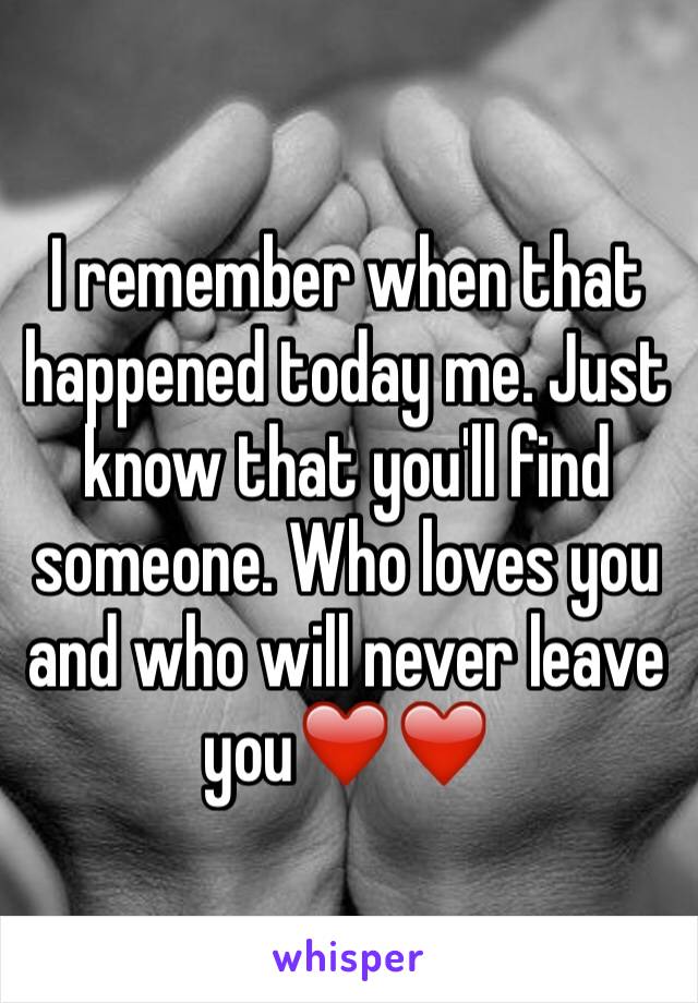 I remember when that happened today me. Just know that you'll find someone. Who loves you and who will never leave you❤️❤️