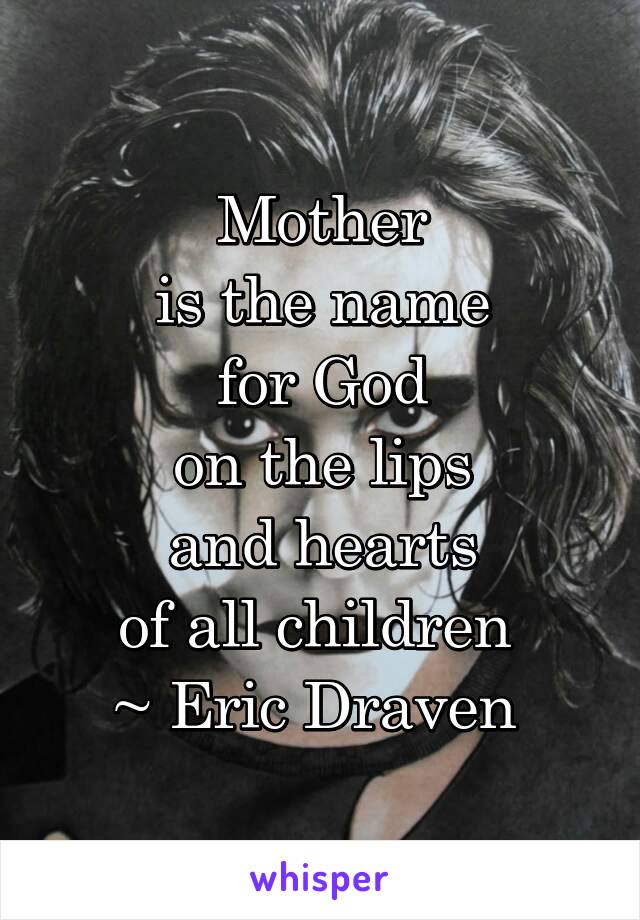 Mother
is the name
for God
on the lips
and hearts
of all children 
~ Eric Draven 