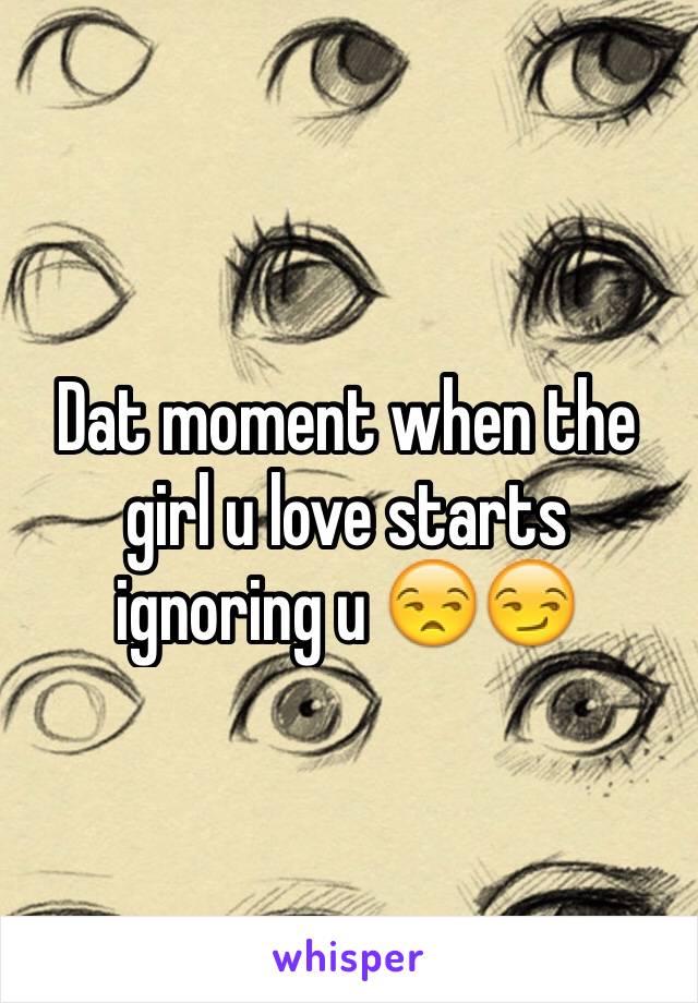 Dat moment when the girl u love starts ignoring u 😒😏