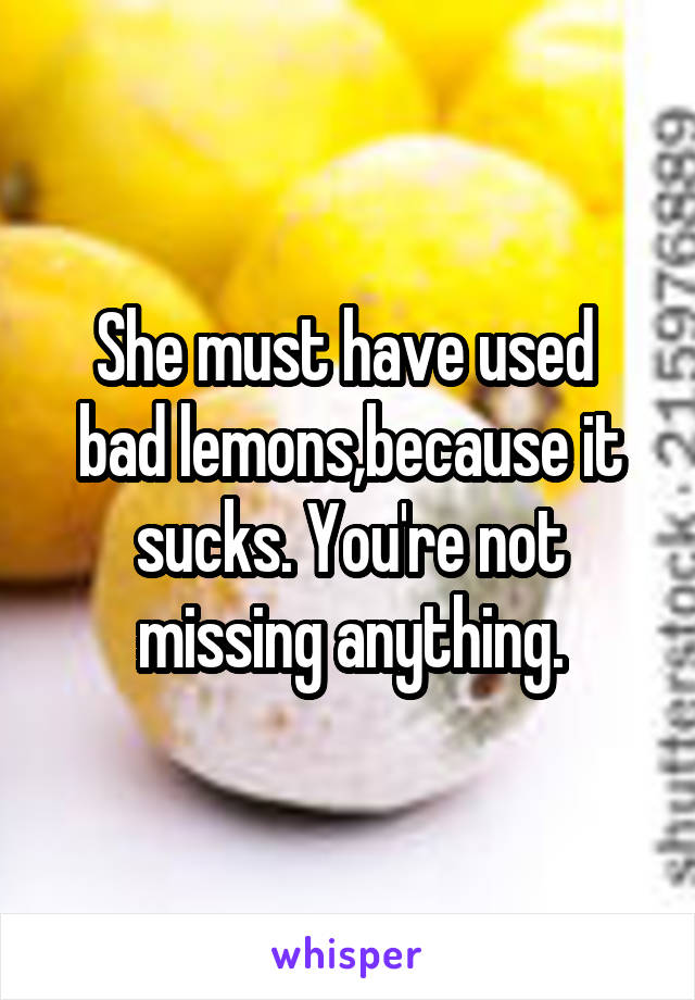 She must have used  bad lemons,because it sucks. You're not missing anything.