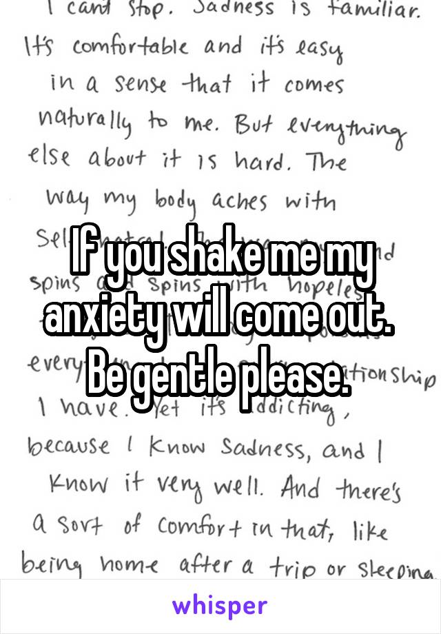 If you shake me my anxiety will come out. 
Be gentle please. 