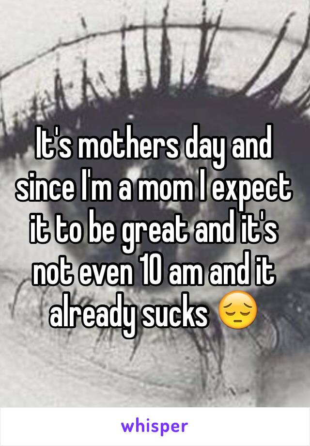 It's mothers day and since I'm a mom I expect it to be great and it's not even 10 am and it already sucks 😔