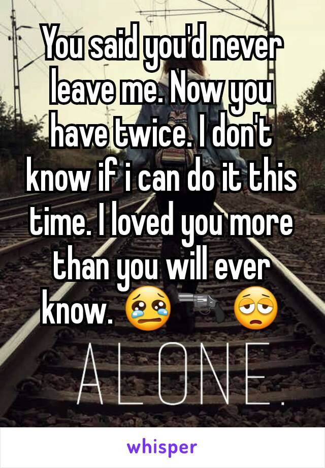 You said you'd never leave me. Now you have twice. I don't know if i can do it this time. I loved you more than you will ever know. 😢🔫😩