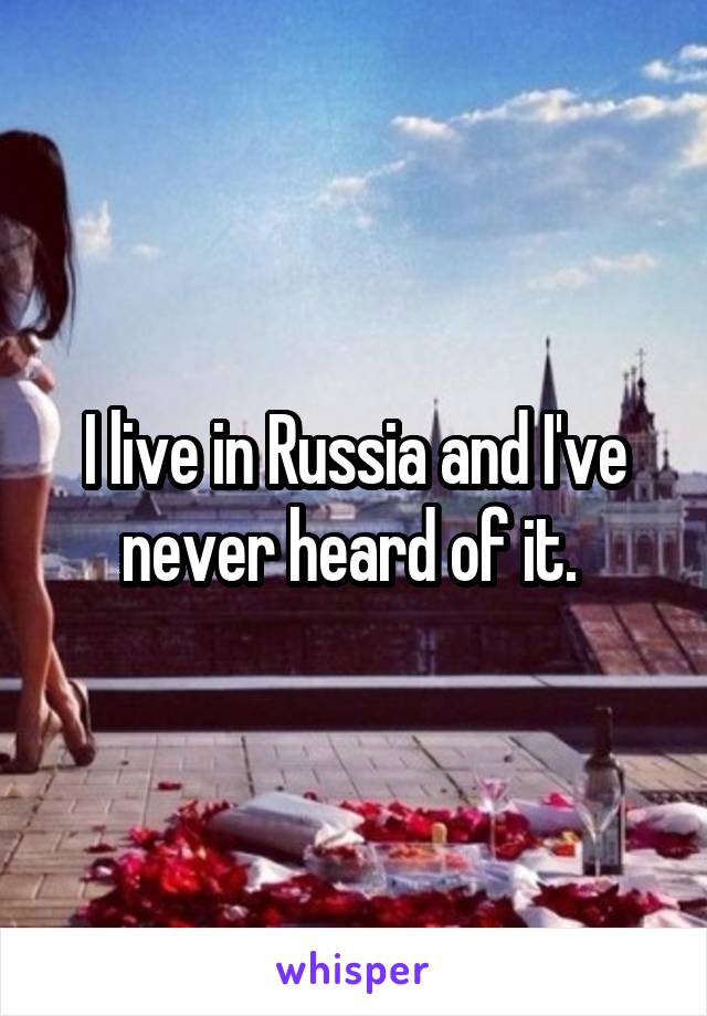 I live in Russia and I've never heard of it. 