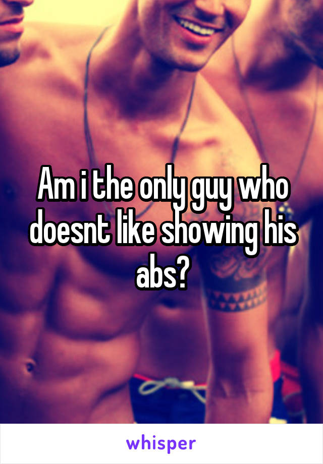 Am i the only guy who doesnt like showing his abs?