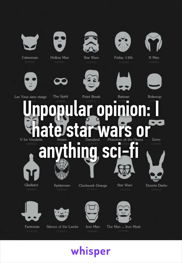 Unpopular opinion: I hate star wars or anything sci-fi 