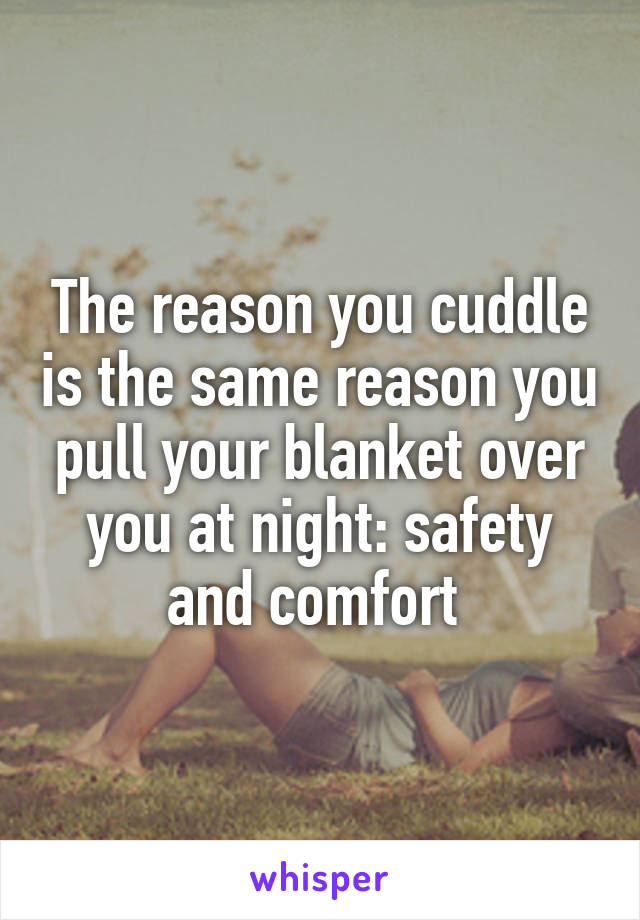 The reason you cuddle is the same reason you pull your blanket over you at night: safety and comfort 