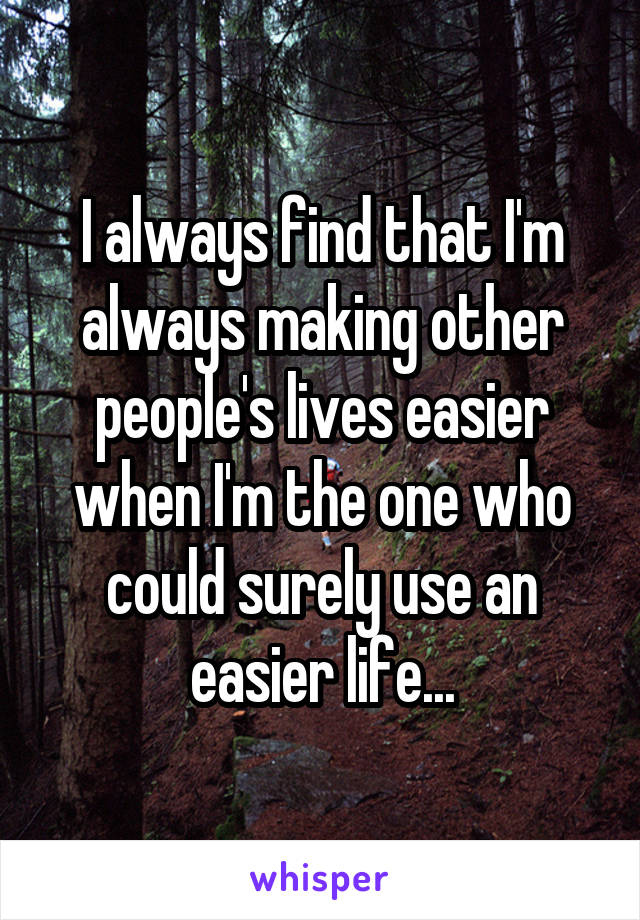 I always find that I'm always making other people's lives easier when I'm the one who could surely use an easier life...