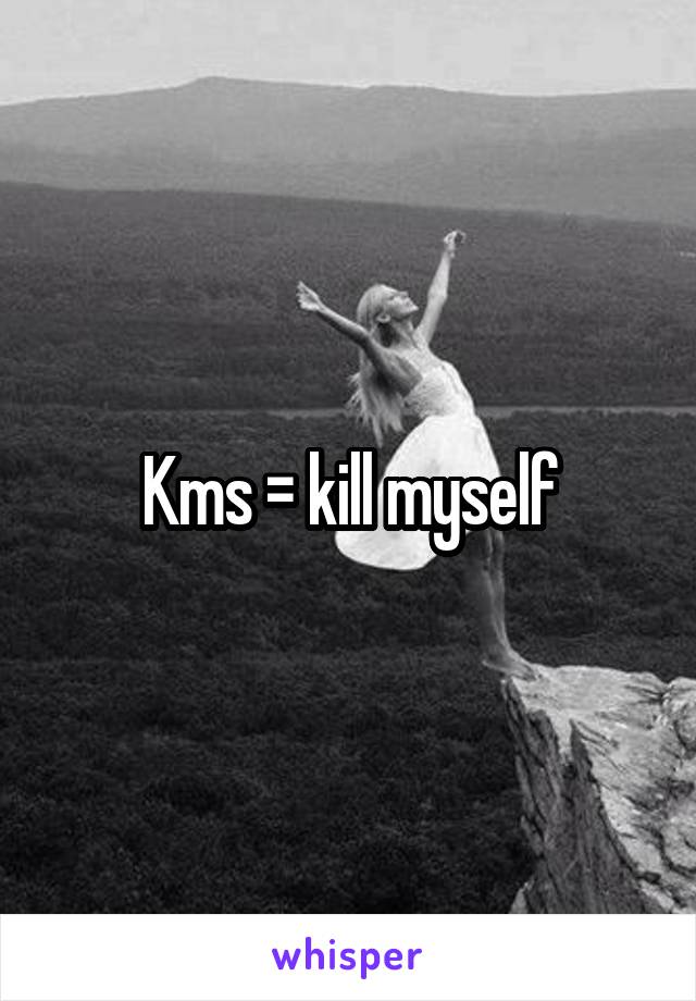 Kms = kill myself