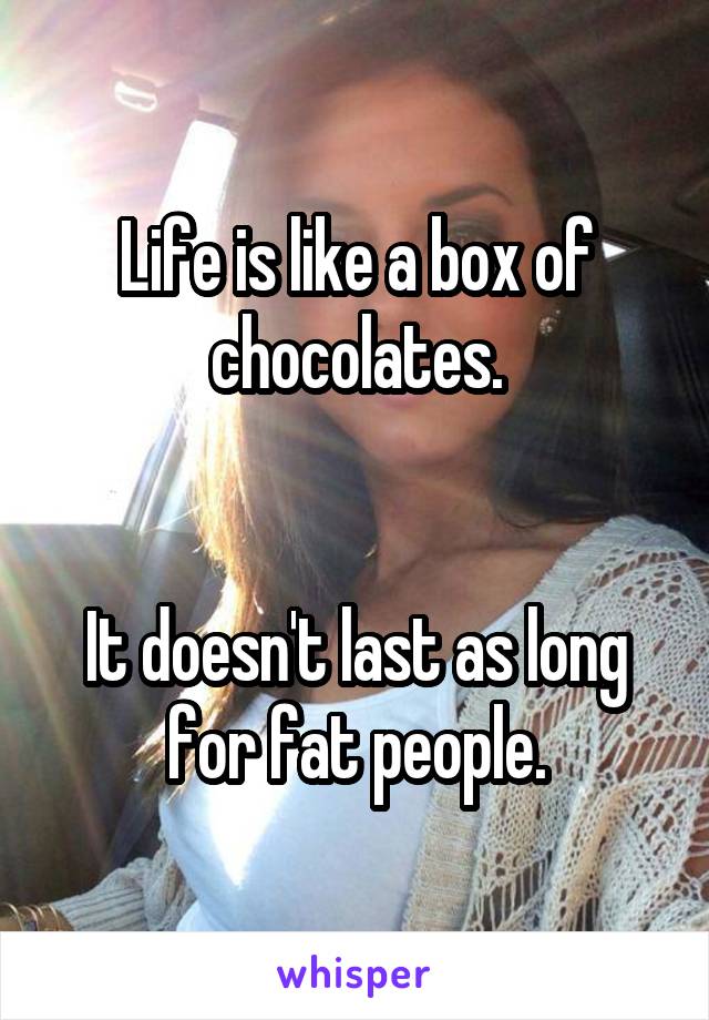 Life is like a box of chocolates.


It doesn't last as long for fat people.