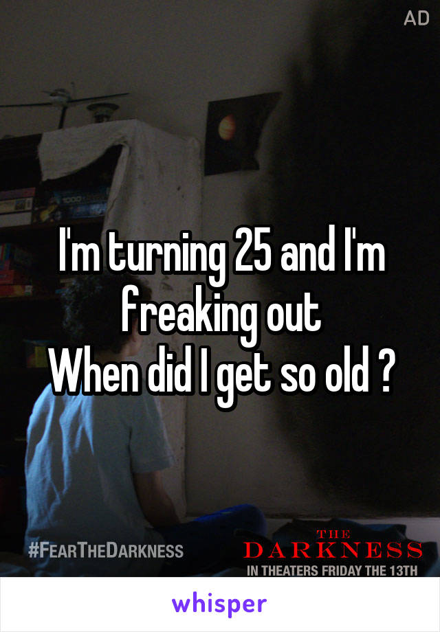 I'm turning 25 and I'm freaking out
When did I get so old ?