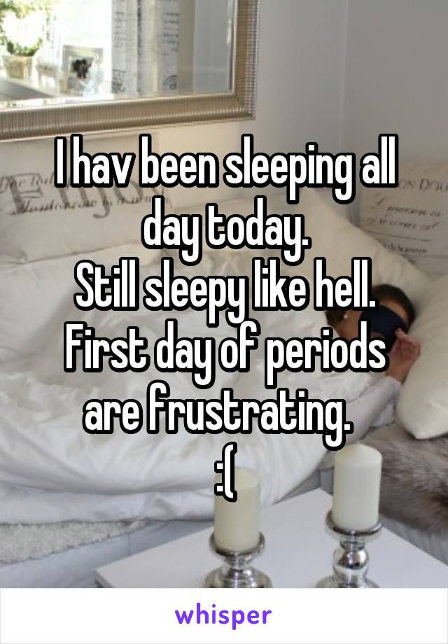 I hav been sleeping all day today.
Still sleepy like hell.
First day of periods are frustrating.  
:(