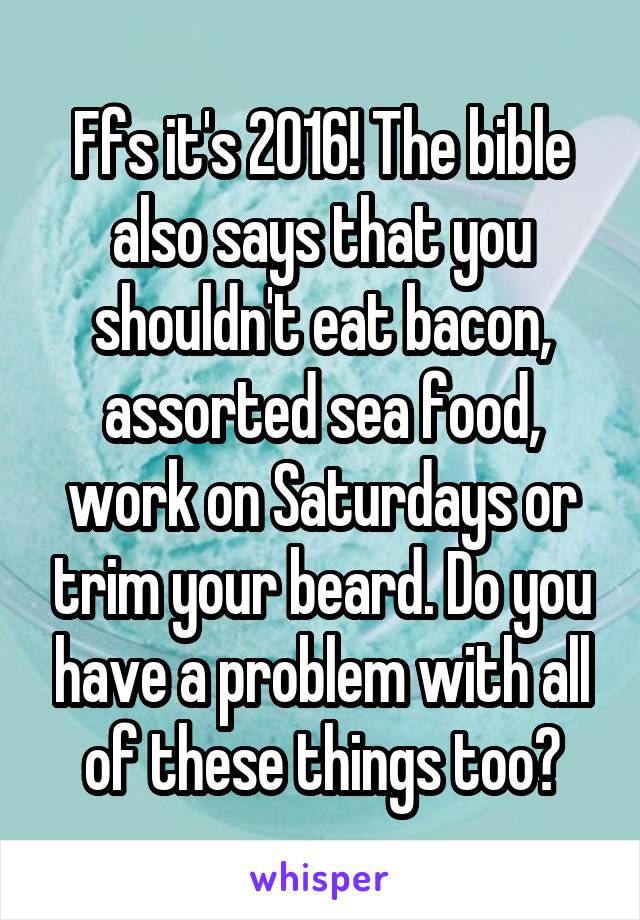 Ffs it's 2016! The bible also says that you shouldn't eat bacon, assorted sea food, work on Saturdays or trim your beard. Do you have a problem with all of these things too?