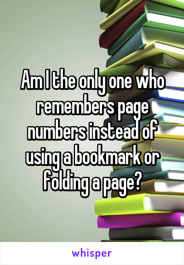 Am I the only one who remembers page numbers instead of using a bookmark or folding a page?