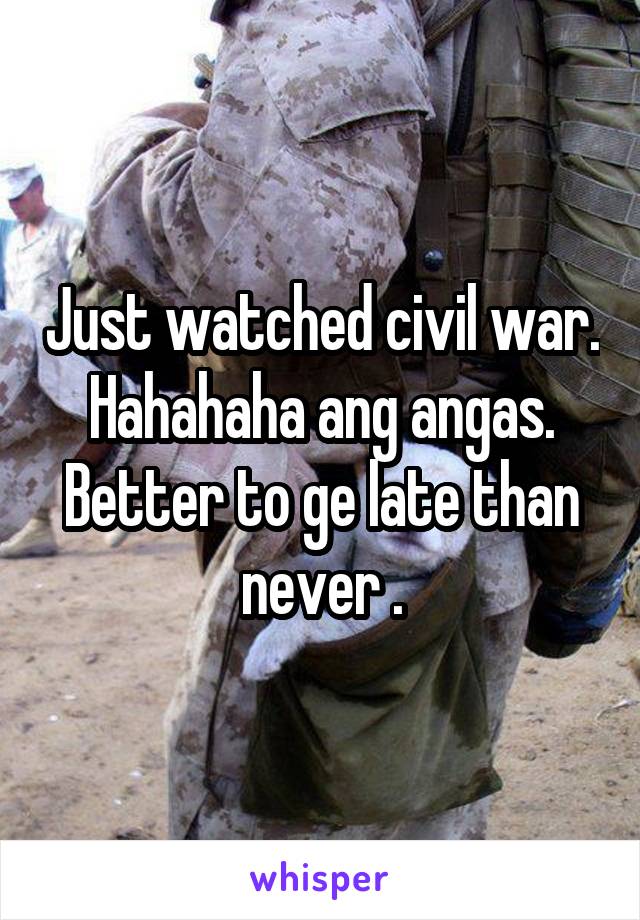 Just watched civil war. Hahahaha ang angas. Better to ge late than never .